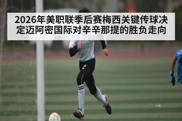2026年美职联季后赛梅西关键传球决定迈阿密国际对辛辛那提的胜负走向