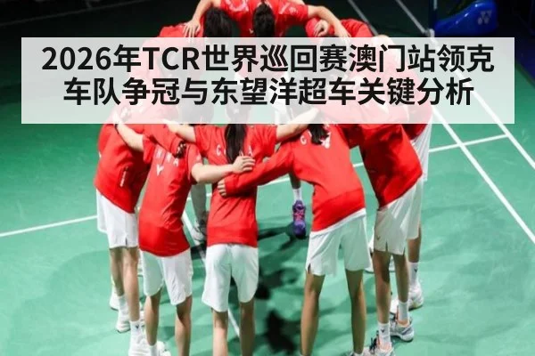 2026年TCR世界巡回赛澳门站领克车队争冠与东望洋超车关键分析