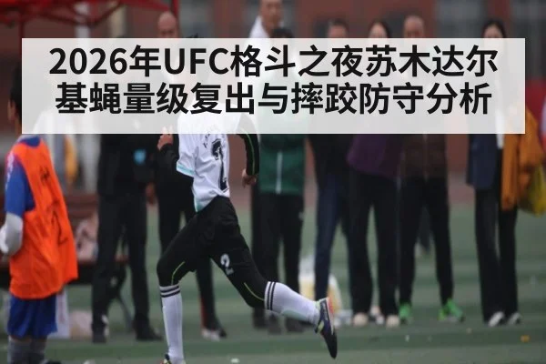 2026年UFC格斗之夜苏木达尔基蝇量级复出与摔跤防守分析