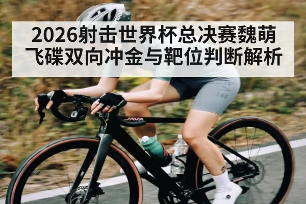 2026射击世界杯总决赛魏萌飞碟双向冲金与靶位判断解析